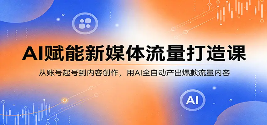 AI赋能新媒体流量打造课：从账号起号到内容创作，用AI全自动产出爆款流量内容-冒泡网