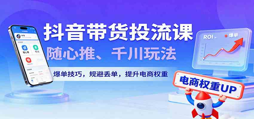 抖音带货投流课，随心推、千川玩法，爆单技巧，规避丢单，提升电商权重-冒泡网