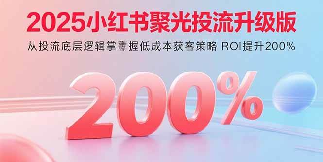 （15942期）2025小红书聚光投流升级版 从投流底层逻辑掌握低成本获客策略 ROI提升200%-冒泡网