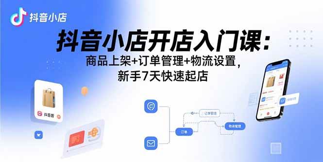 （15947期）抖音小店开店入门课：商品上架+订单管理+物流设置，新手7天快速起店-冒泡网