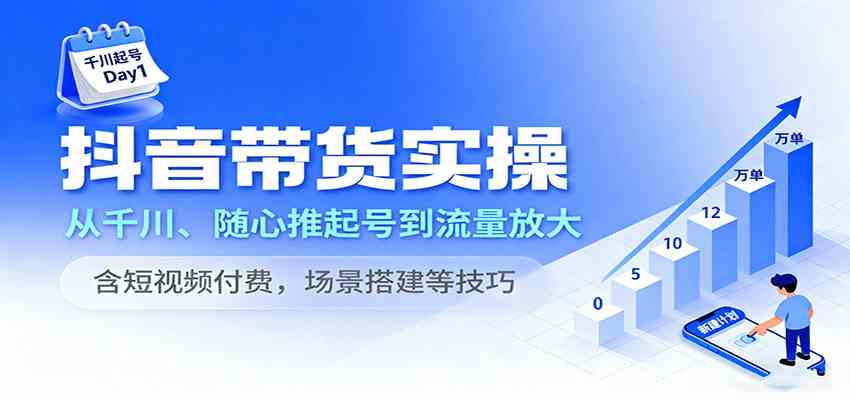 抖音带货实操，从千川、随心推起号到流量放大，含短视频付费，场景搭建等技巧-冒泡网