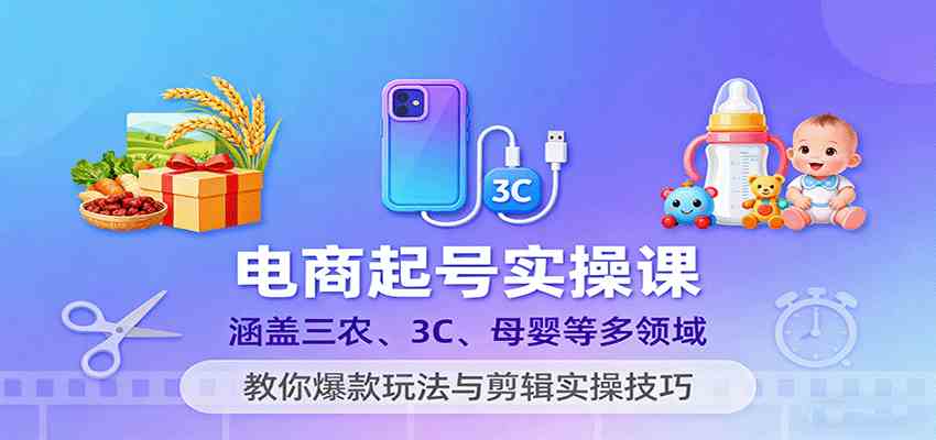 电商起号实操课，涵盖三农、3C、母婴等多领域，教你爆款玩法与剪辑实操技巧-冒泡网