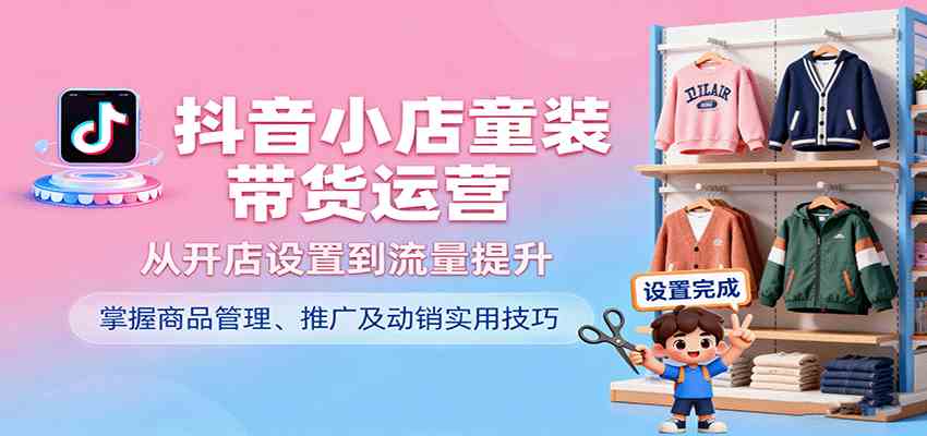 抖音小店童装带货运营，从开店设置到流量提升，掌握商品管理、推广及动销实用技巧-冒泡网